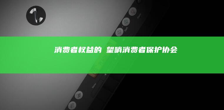 消费者权益的瞭望哨：消费者保护协会