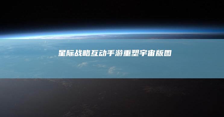 星际战略互动手游：重塑宇宙版图